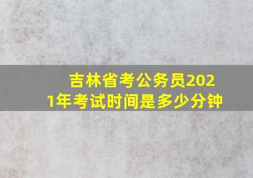 吉林省考公务员2021年考试时间是多少分钟