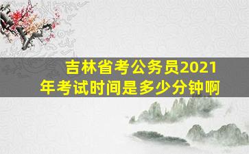 吉林省考公务员2021年考试时间是多少分钟啊