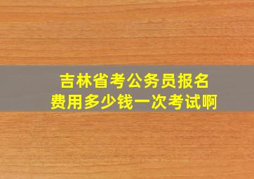 吉林省考公务员报名费用多少钱一次考试啊