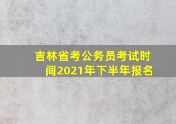 吉林省考公务员考试时间2021年下半年报名