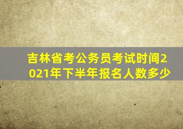 吉林省考公务员考试时间2021年下半年报名人数多少