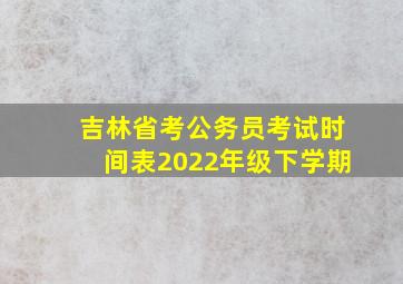 吉林省考公务员考试时间表2022年级下学期