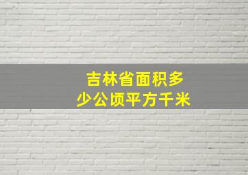 吉林省面积多少公顷平方千米