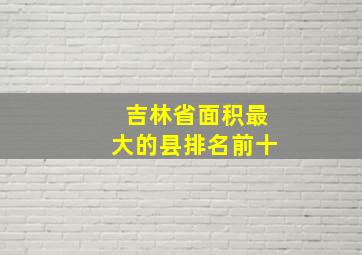 吉林省面积最大的县排名前十