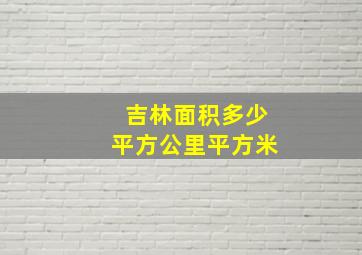 吉林面积多少平方公里平方米