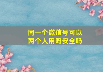 同一个微信号可以两个人用吗安全吗