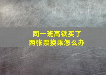 同一班高铁买了两张票换乘怎么办