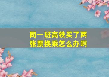 同一班高铁买了两张票换乘怎么办啊