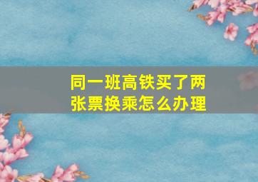 同一班高铁买了两张票换乘怎么办理