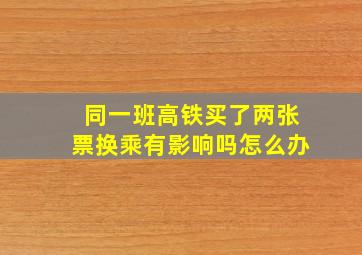 同一班高铁买了两张票换乘有影响吗怎么办