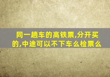 同一趟车的高铁票,分开买的,中途可以不下车么检票么