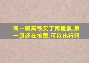 同一辆高铁买了两段票,第一段还在抢票,可以出行吗