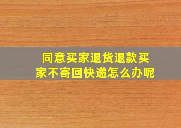 同意买家退货退款买家不寄回快递怎么办呢