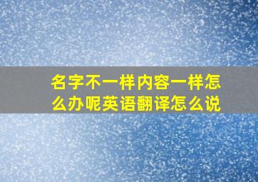 名字不一样内容一样怎么办呢英语翻译怎么说