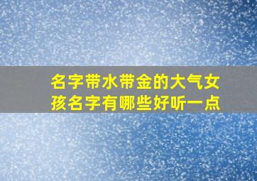 名字带水带金的大气女孩名字有哪些好听一点