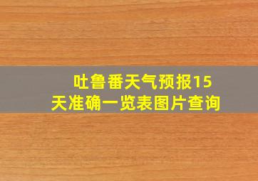 吐鲁番天气预报15天准确一览表图片查询