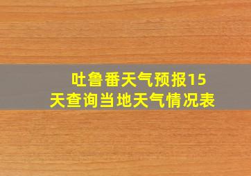 吐鲁番天气预报15天查询当地天气情况表