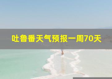 吐鲁番天气预报一周70天