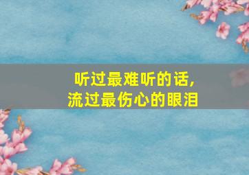 听过最难听的话,流过最伤心的眼泪