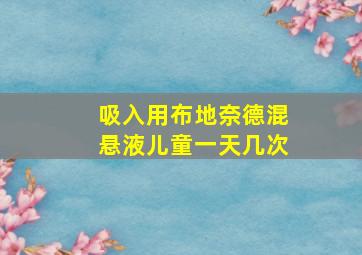 吸入用布地奈德混悬液儿童一天几次