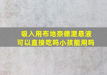 吸入用布地奈德混悬液可以直接吃吗小孩能用吗