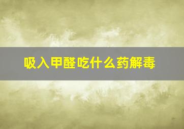 吸入甲醛吃什么药解毒