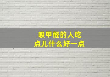 吸甲醛的人吃点儿什么好一点