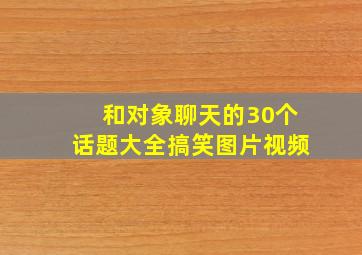 和对象聊天的30个话题大全搞笑图片视频