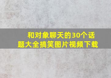 和对象聊天的30个话题大全搞笑图片视频下载