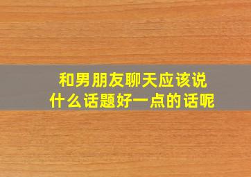 和男朋友聊天应该说什么话题好一点的话呢