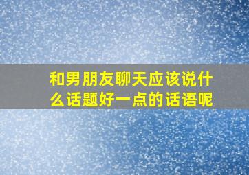 和男朋友聊天应该说什么话题好一点的话语呢