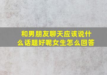 和男朋友聊天应该说什么话题好呢女生怎么回答