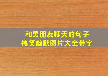 和男朋友聊天的句子搞笑幽默图片大全带字