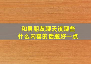 和男朋友聊天该聊些什么内容的话题好一点