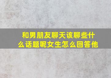 和男朋友聊天该聊些什么话题呢女生怎么回答他