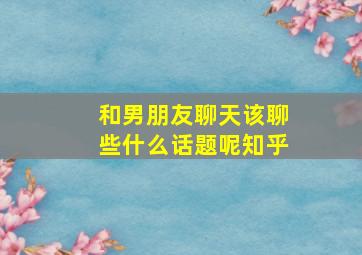 和男朋友聊天该聊些什么话题呢知乎