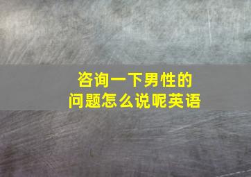 咨询一下男性的问题怎么说呢英语