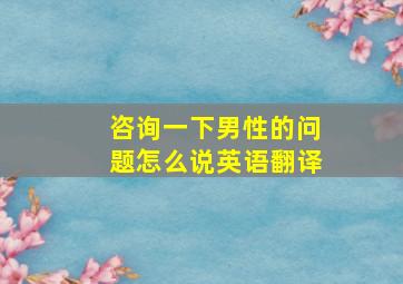 咨询一下男性的问题怎么说英语翻译