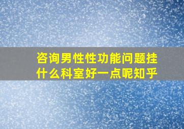 咨询男性性功能问题挂什么科室好一点呢知乎