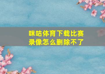 咪咕体育下载比赛录像怎么删除不了