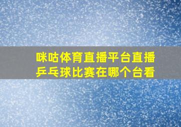 咪咕体育直播平台直播乒乓球比赛在哪个台看