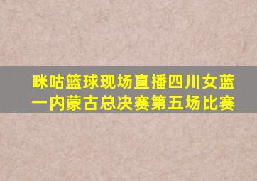 咪咕篮球现场直播四川女蓝一内蒙古总决赛第五场比赛