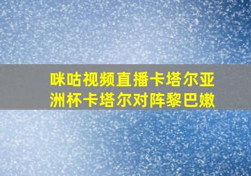 咪咕视频直播卡塔尔亚洲杯卡塔尔对阵黎巴嫩