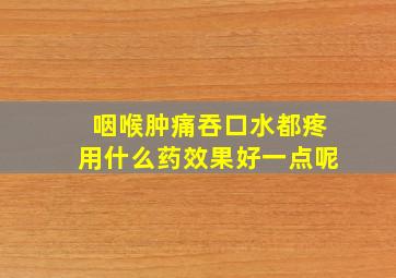 咽喉肿痛吞口水都疼用什么药效果好一点呢