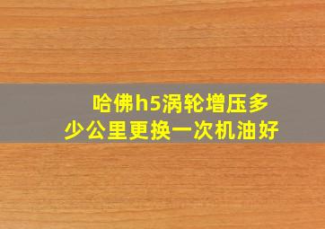 哈佛h5涡轮增压多少公里更换一次机油好