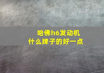 哈佛h6发动机什么牌子的好一点