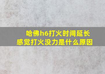 哈佛h6打火时间延长感觉打火没力是什么原因