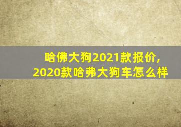 哈佛大狗2021款报价,2020款哈弗大狗车怎么样