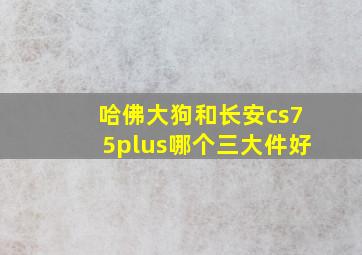 哈佛大狗和长安cs75plus哪个三大件好