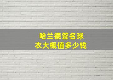 哈兰德签名球衣大概值多少钱